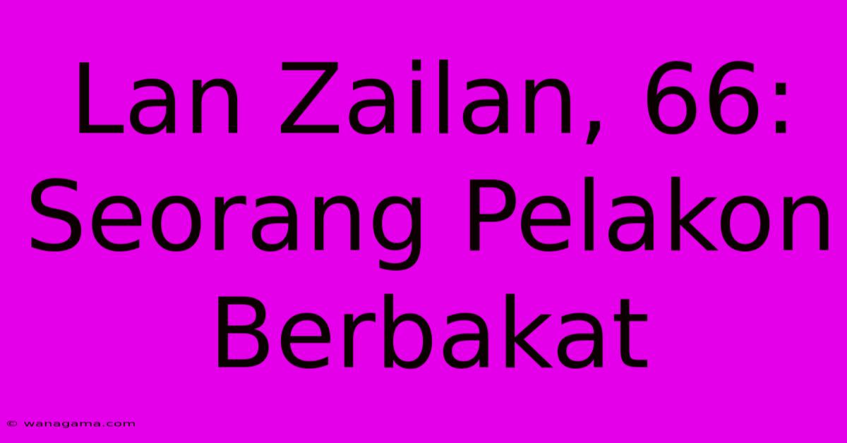 Lan Zailan, 66: Seorang Pelakon Berbakat Lan Zailan, 66: Seorang Pelakon Berbakat