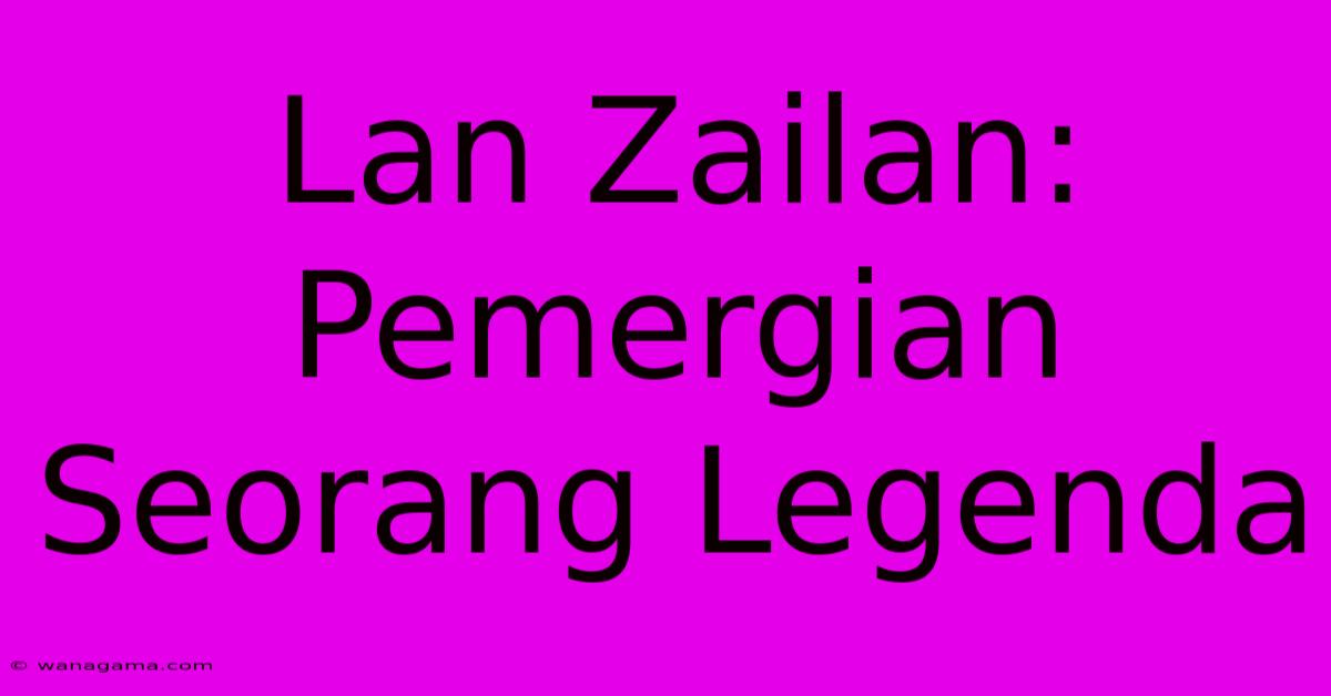 Lan Zailan: Pemergian Seorang Legenda Lan Zailan: Pemergian Seorang Legenda