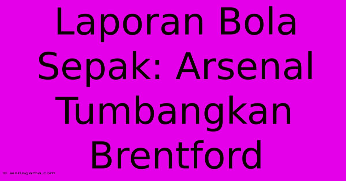 Laporan Bola Sepak: Arsenal Tumbangkan Brentford