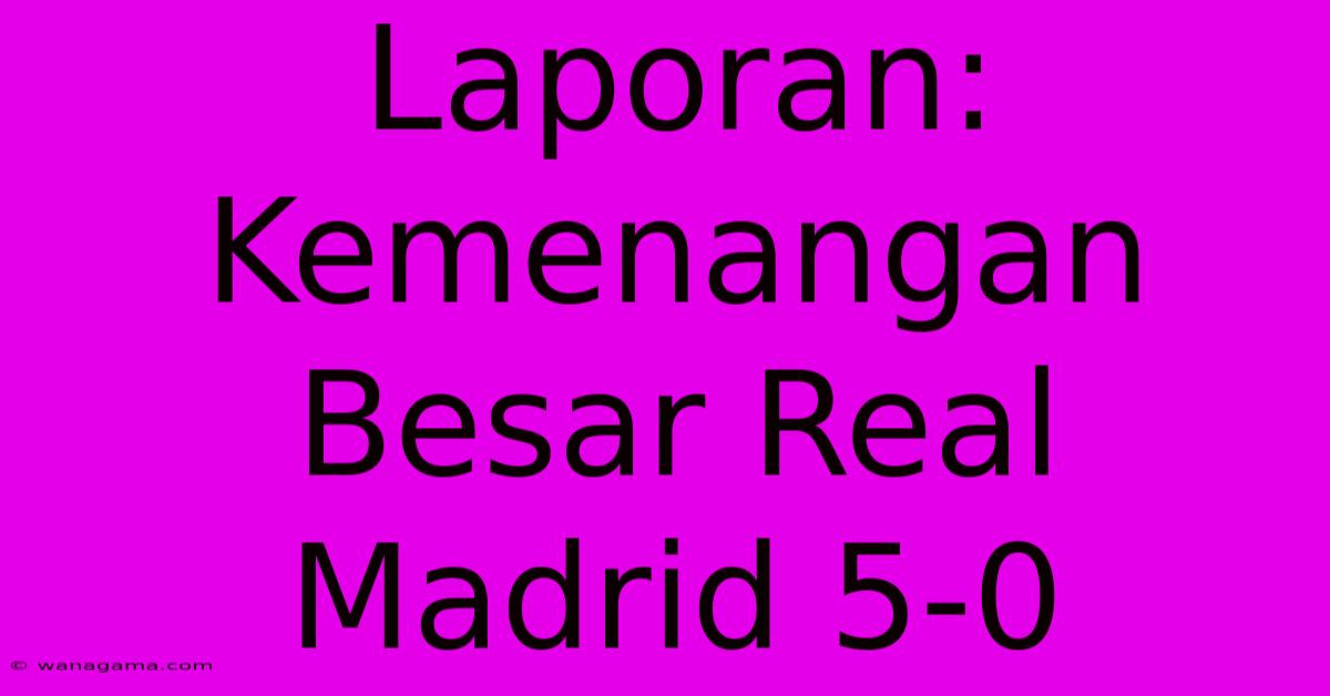 Laporan: Kemenangan Besar Real Madrid 5-0