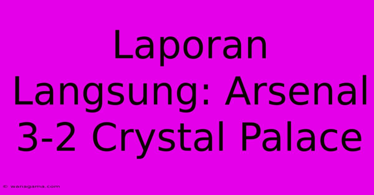 Laporan Langsung: Arsenal 3-2 Crystal Palace Laporan Langsung: Arsenal 3-2 Crystal Palace
