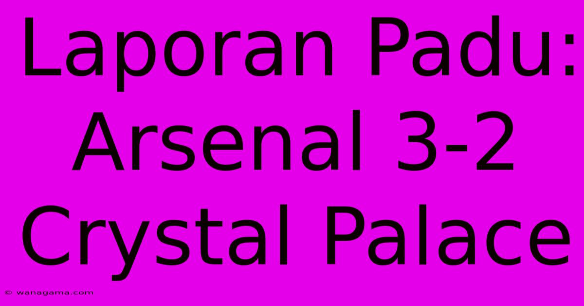 Laporan Padu: Arsenal 3-2 Crystal Palace Laporan Padu: Arsenal 3-2 Crystal Palace