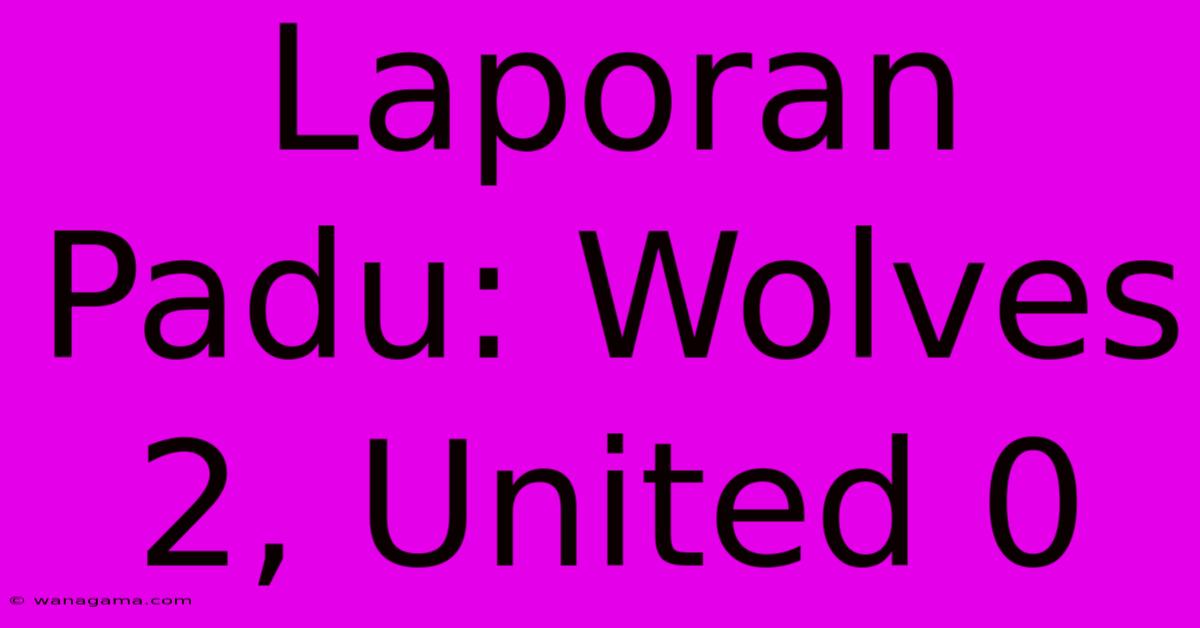 Laporan Padu: Wolves 2, United 0