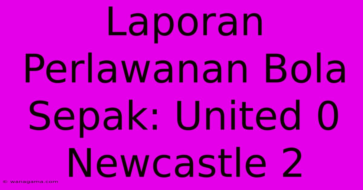 Laporan Perlawanan Bola Sepak: United 0 Newcastle 2