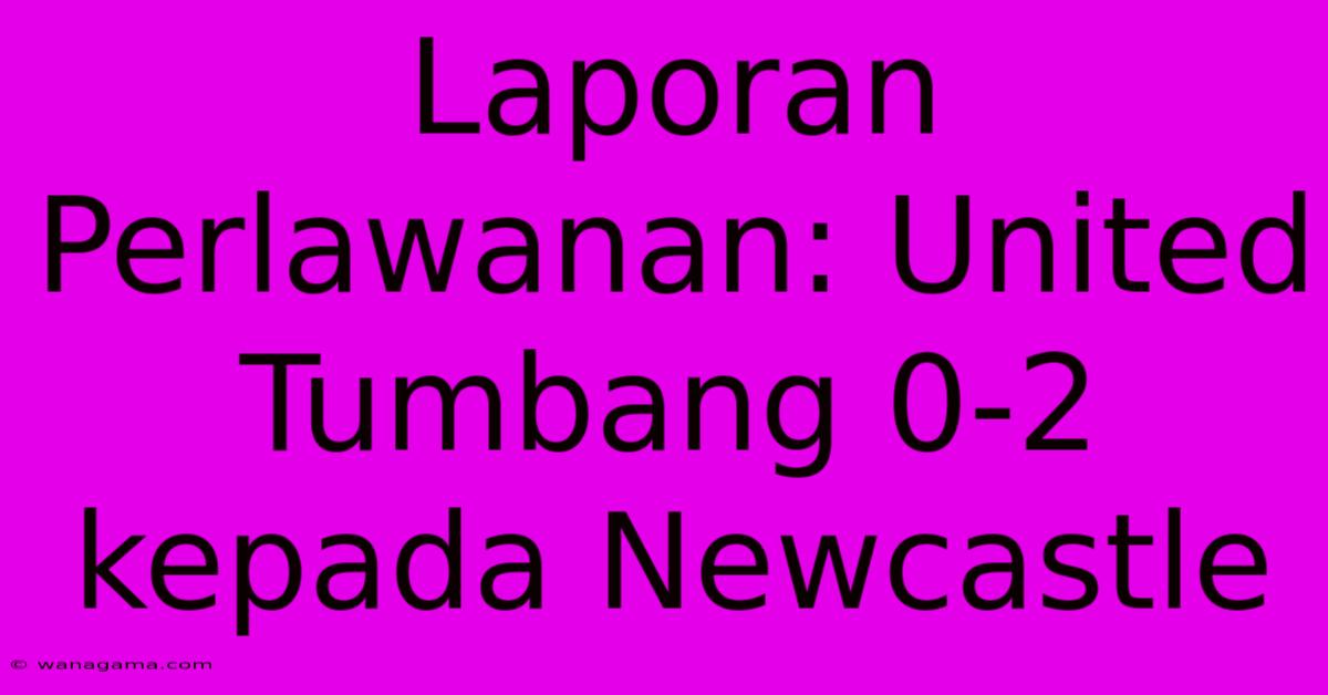 Laporan Perlawanan: United Tumbang 0-2 Kepada Newcastle