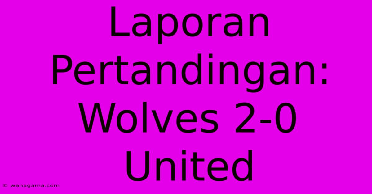 Laporan Pertandingan: Wolves 2-0 United