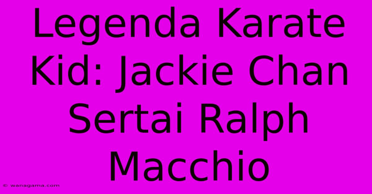 Legenda Karate Kid: Jackie Chan Sertai Ralph Macchio Legenda Karate Kid: Jackie Chan Sertai Ralph Macchio