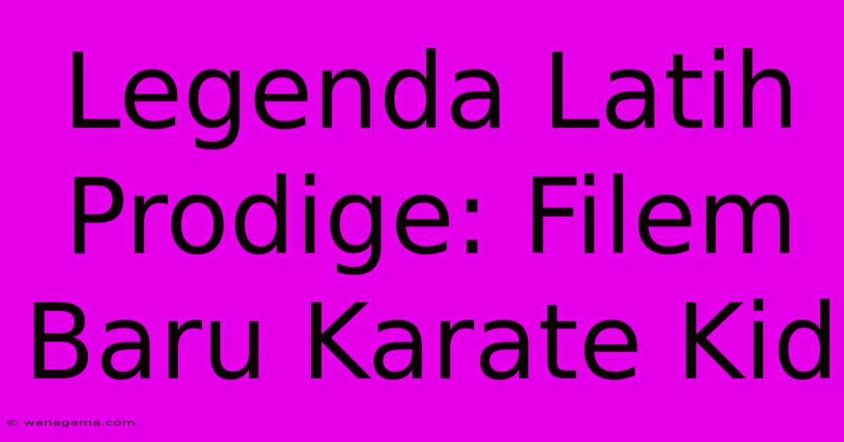 Legenda Latih Prodige: Filem Baru Karate Kid Legenda Latih Prodige: Filem Baru Karate Kid
