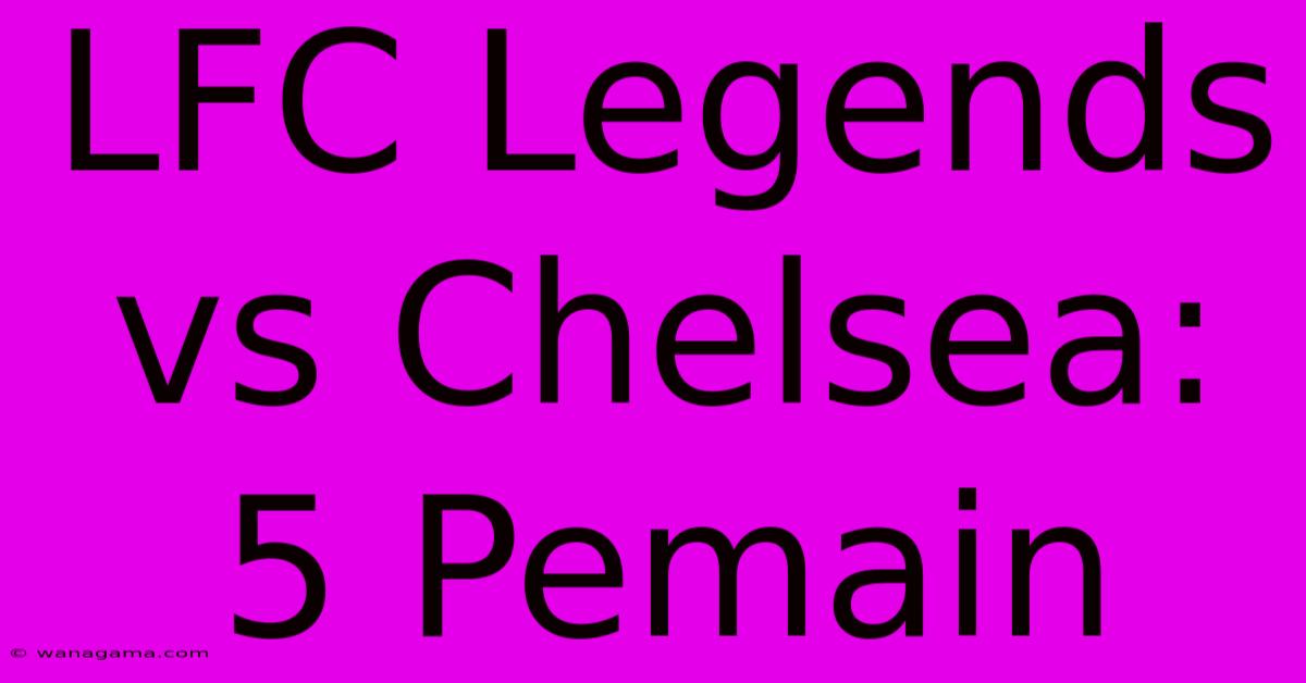 LFC Legends Vs Chelsea: 5 Pemain