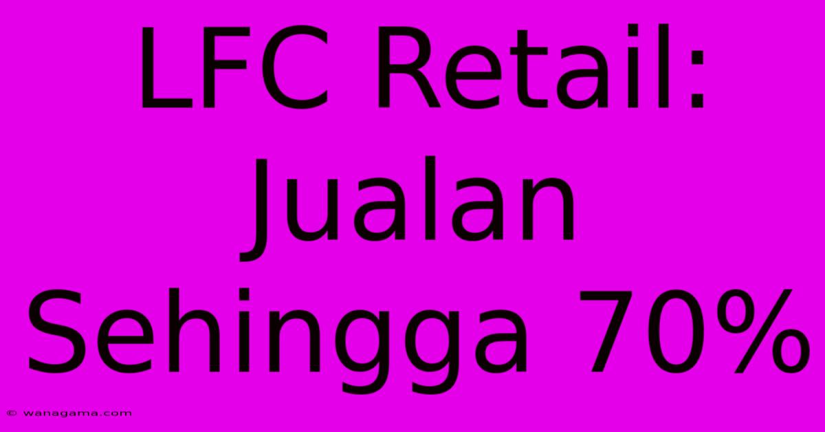 LFC Retail: Jualan Sehingga 70%