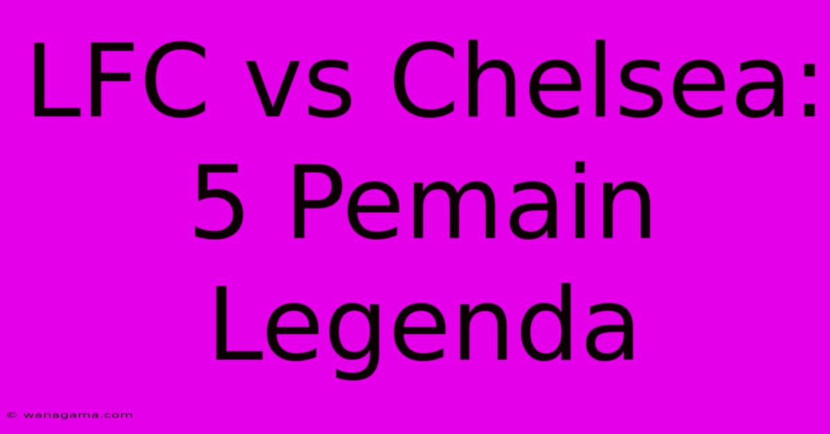 LFC Vs Chelsea: 5 Pemain Legenda