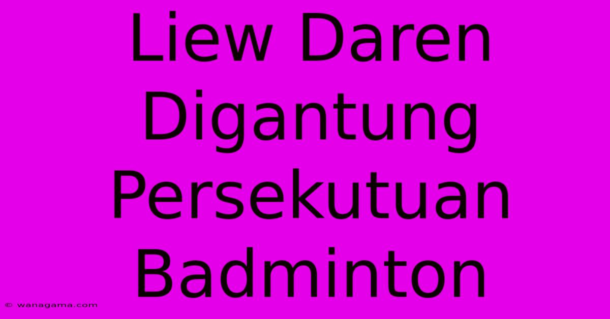 Liew Daren Digantung Persekutuan Badminton Liew Daren Digantung Persekutuan Badminton