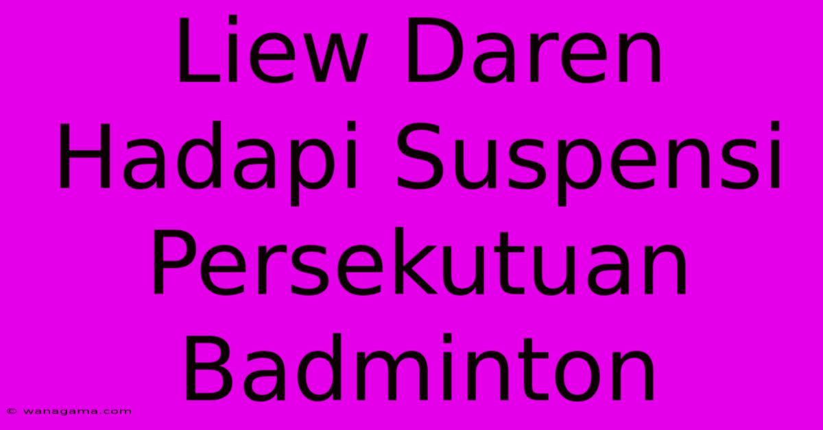 Liew Daren Hadapi Suspensi Persekutuan Badminton Liew Daren Hadapi Suspensi Persekutuan Badminton