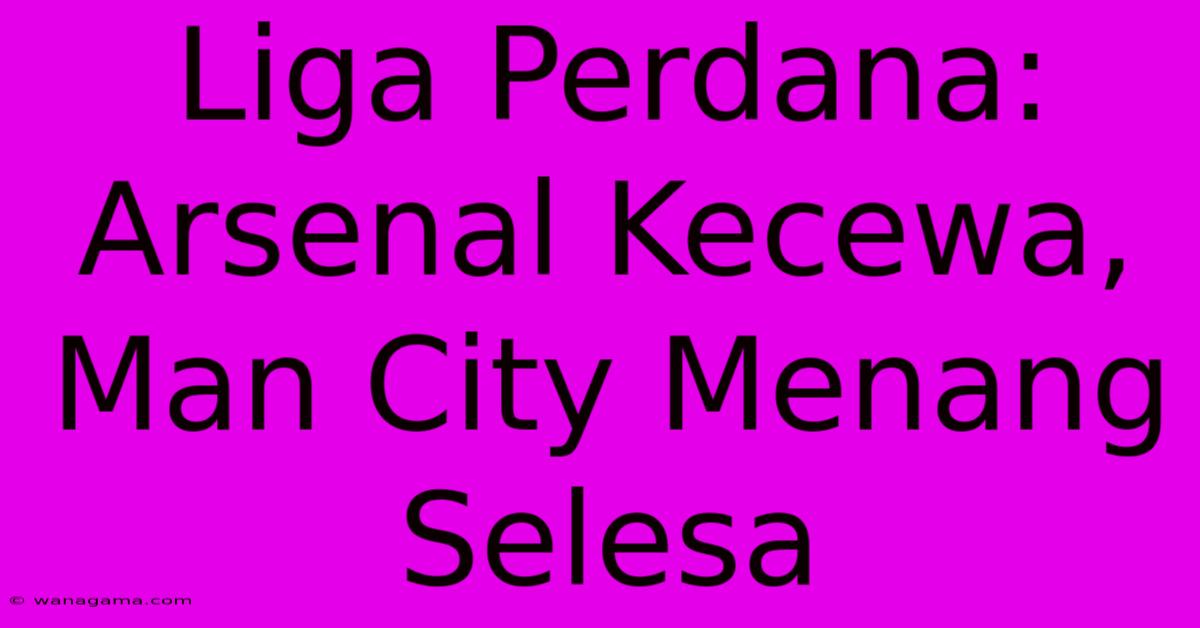 Liga Perdana: Arsenal Kecewa, Man City Menang Selesa