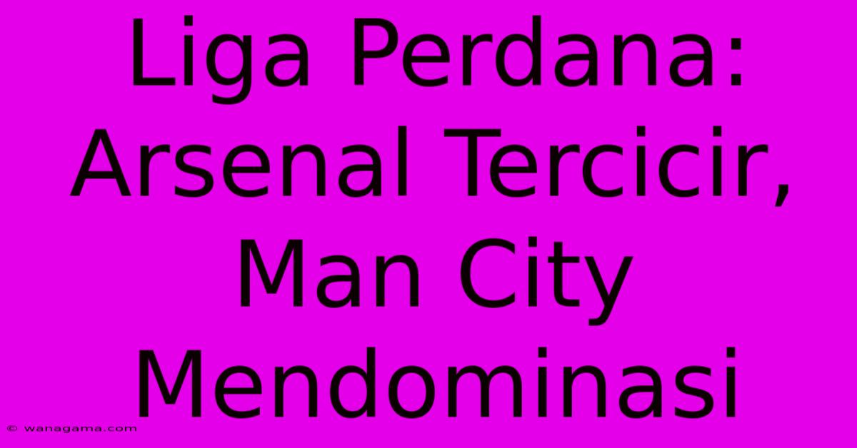 Liga Perdana: Arsenal Tercicir, Man City Mendominasi