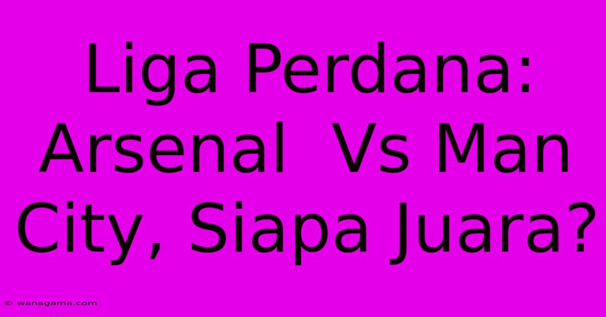 Liga Perdana:  Arsenal  Vs Man City, Siapa Juara?