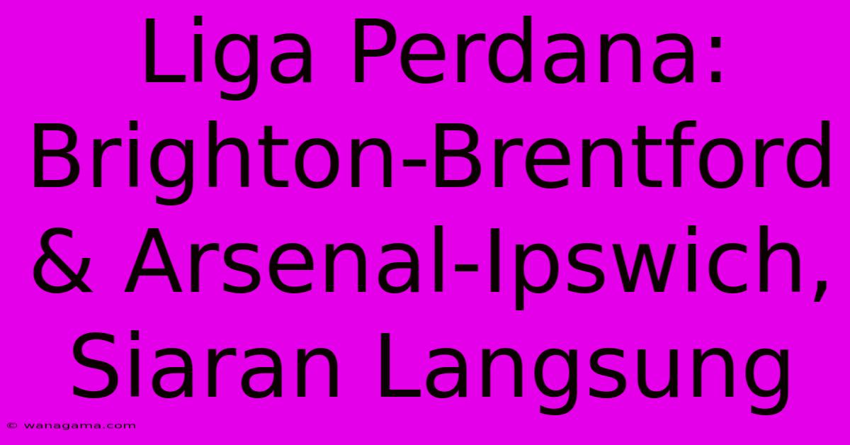 Liga Perdana: Brighton-Brentford & Arsenal-Ipswich, Siaran Langsung