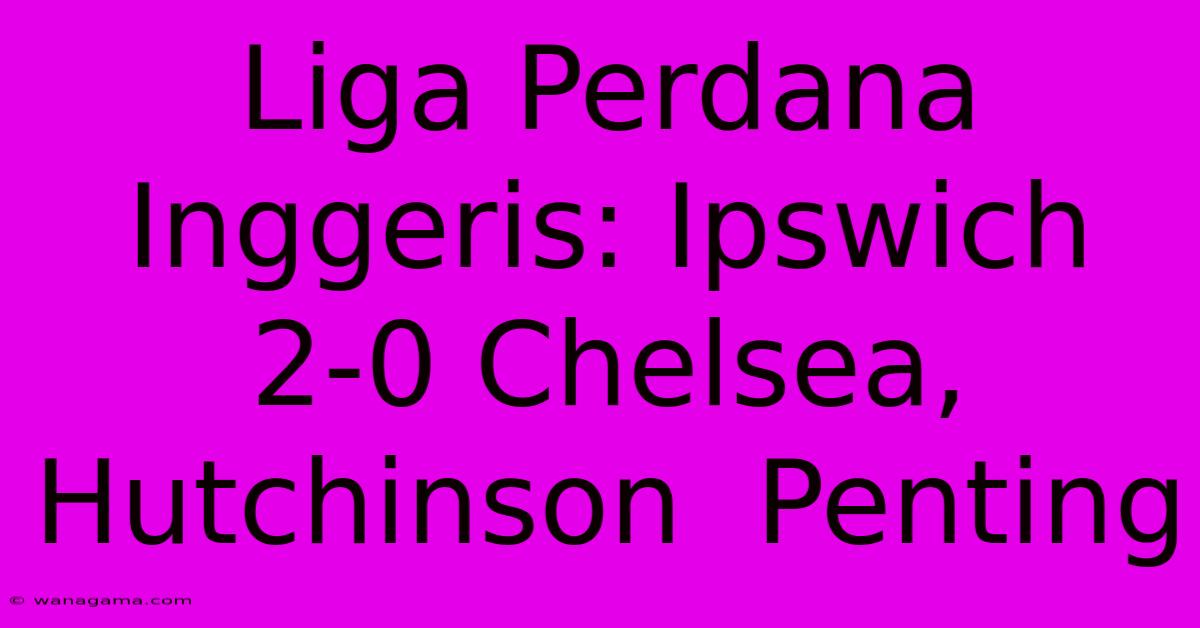 Liga Perdana Inggeris: Ipswich 2-0 Chelsea,  Hutchinson  Penting