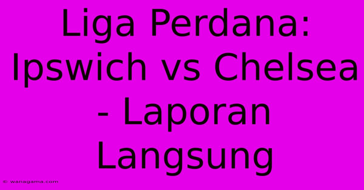 Liga Perdana: Ipswich Vs Chelsea - Laporan Langsung