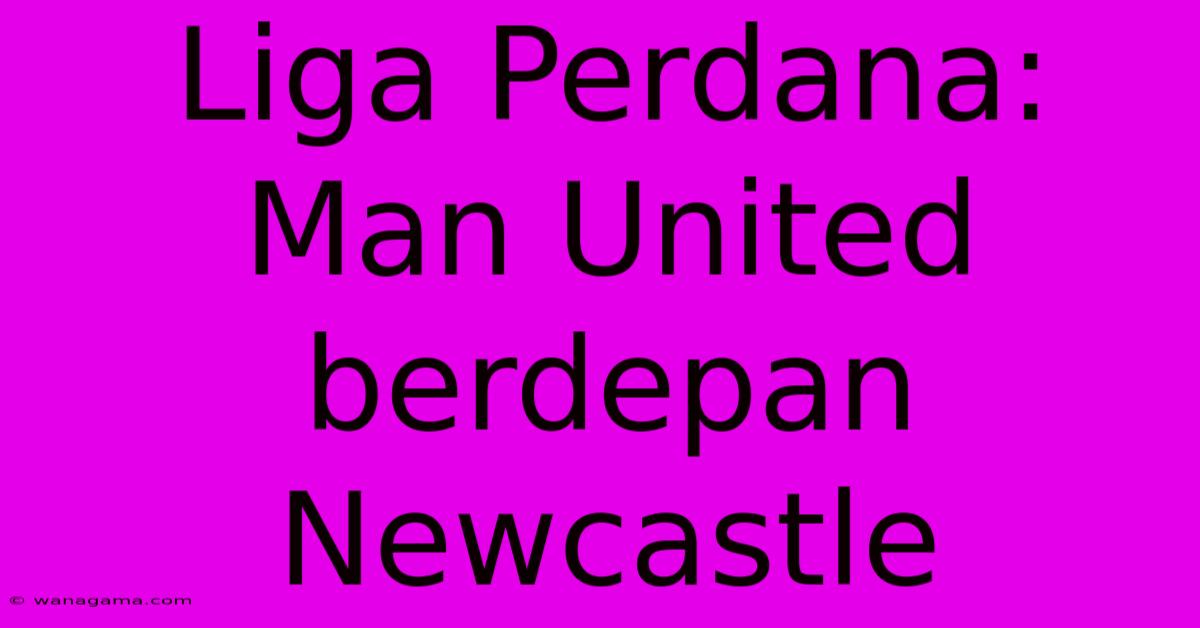 Liga Perdana: Man United Berdepan Newcastle