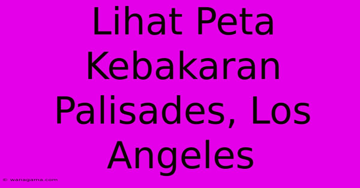 Lihat Peta Kebakaran Palisades, Los Angeles  