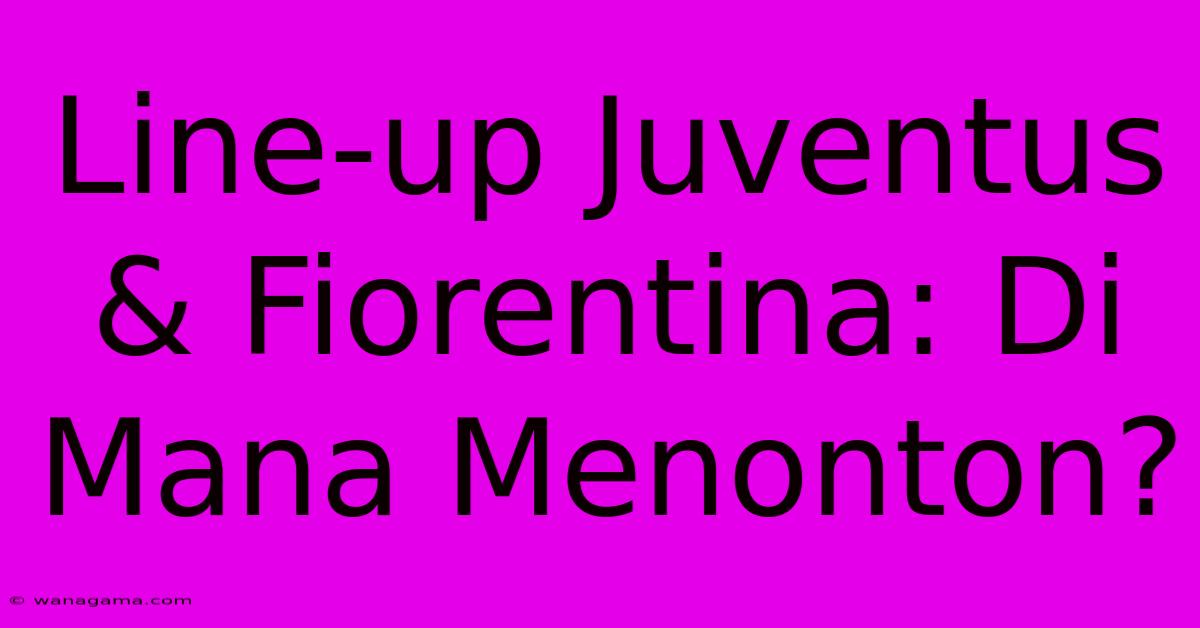 Line-up Juventus & Fiorentina: Di Mana Menonton?