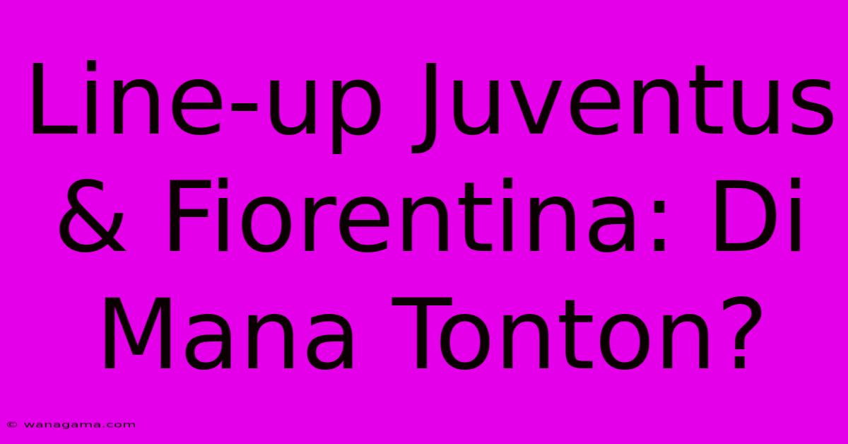 Line-up Juventus & Fiorentina: Di Mana Tonton?