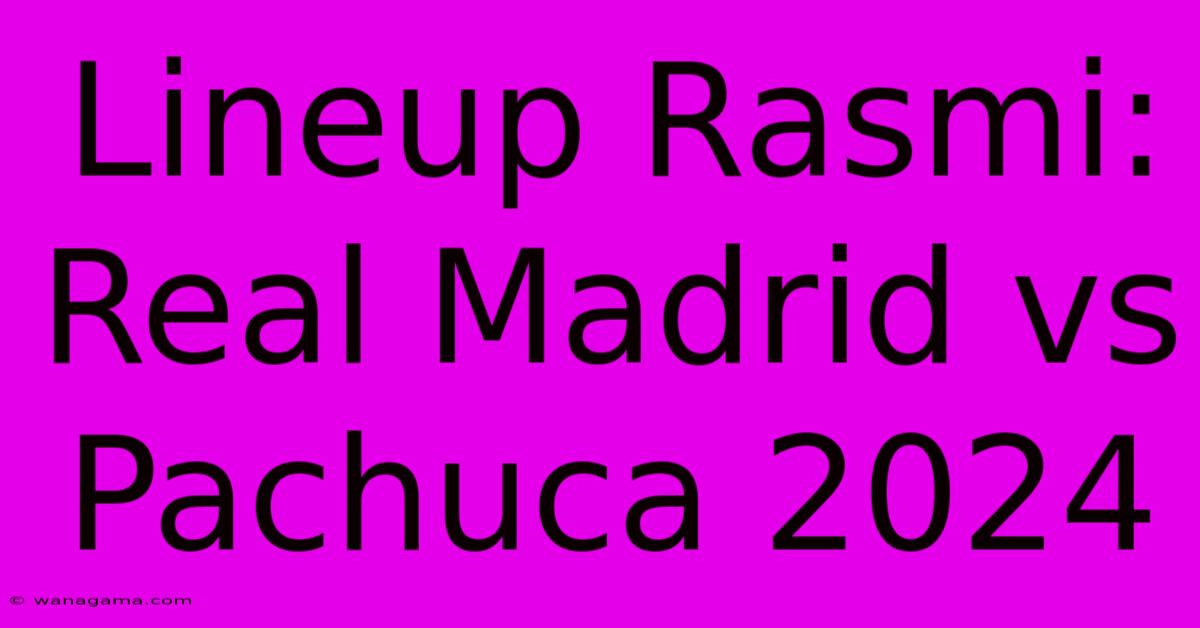 Lineup Rasmi: Real Madrid Vs Pachuca 2024 Lineup Rasmi: Real Madrid Vs Pachuca 2024