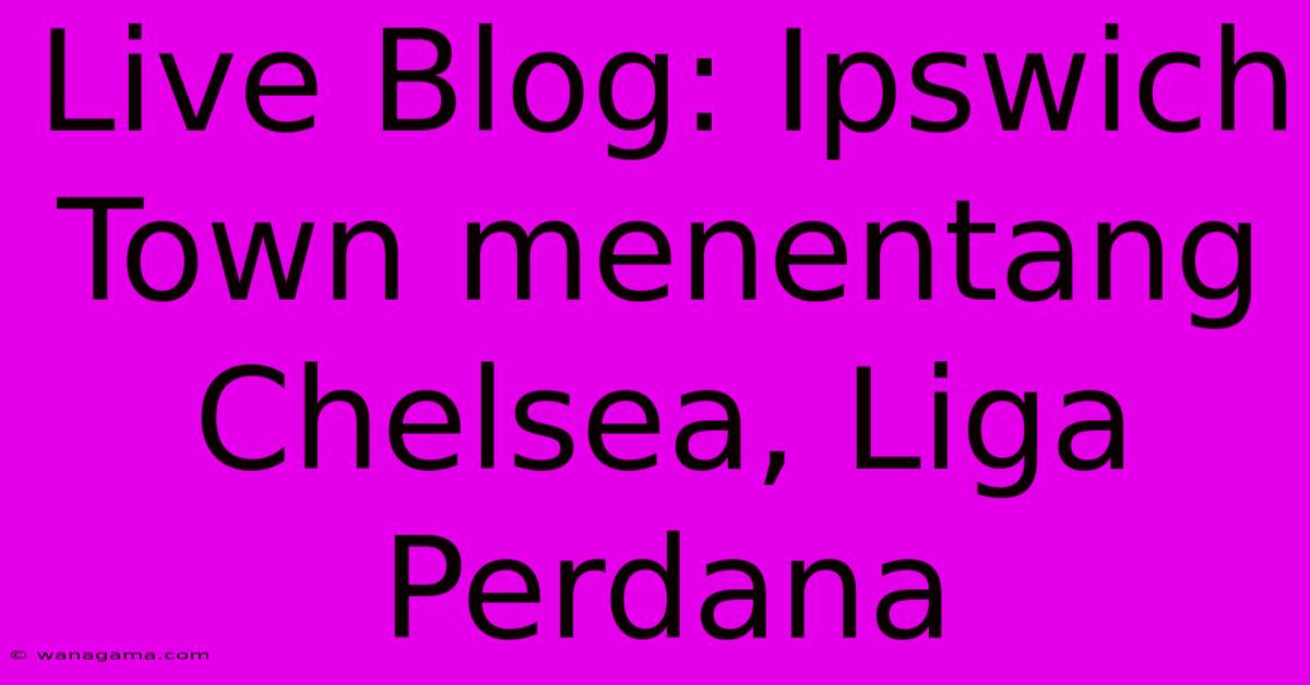 Live Blog: Ipswich Town Menentang Chelsea, Liga Perdana