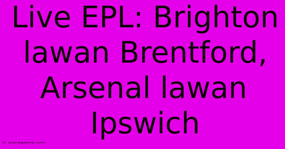 Live EPL: Brighton Lawan Brentford, Arsenal Lawan Ipswich