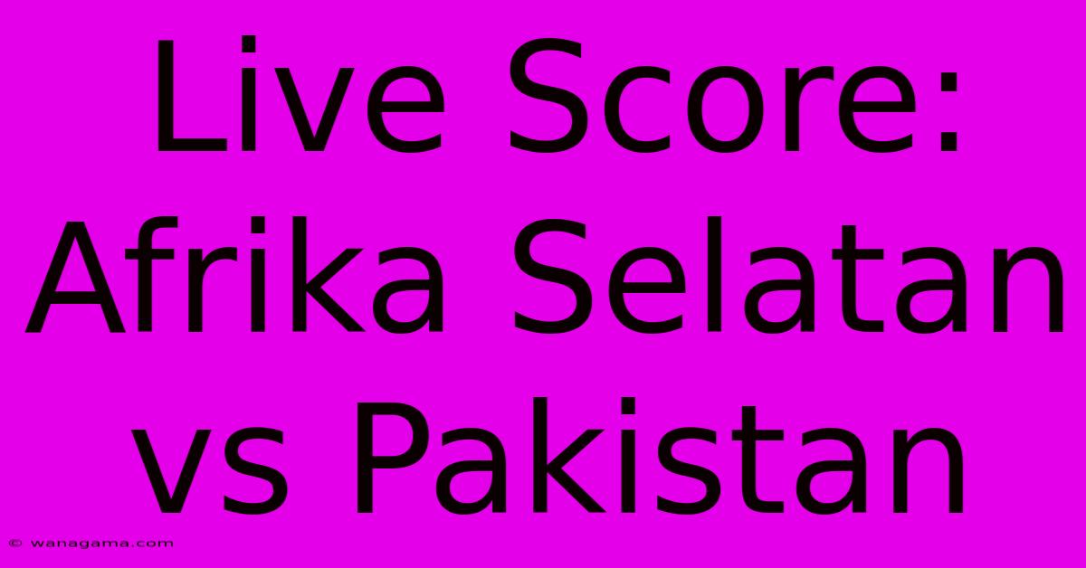 Live Score: Afrika Selatan Vs Pakistan