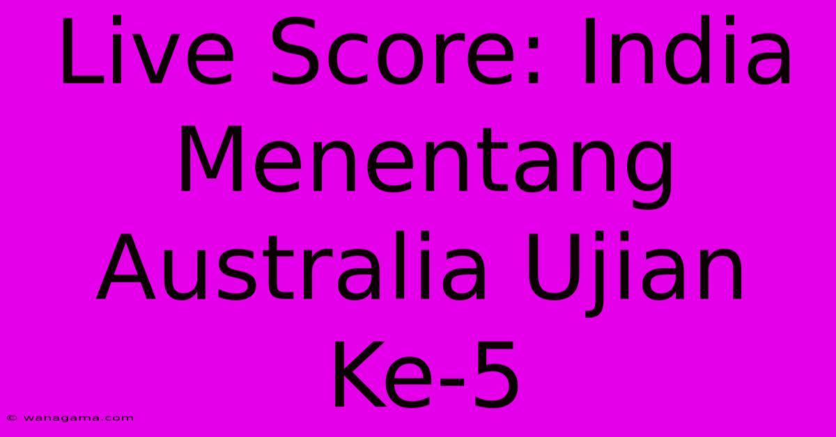 Live Score: India Menentang Australia Ujian Ke-5