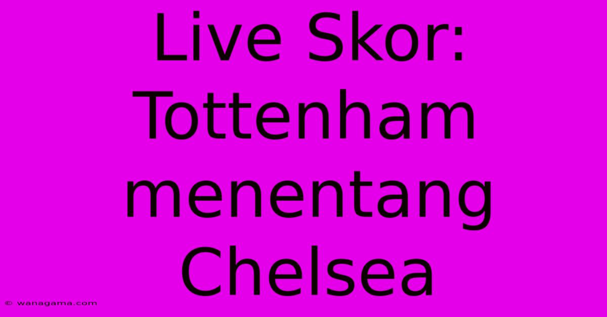 Live Skor: Tottenham Menentang Chelsea Live Skor: Tottenham Menentang Chelsea