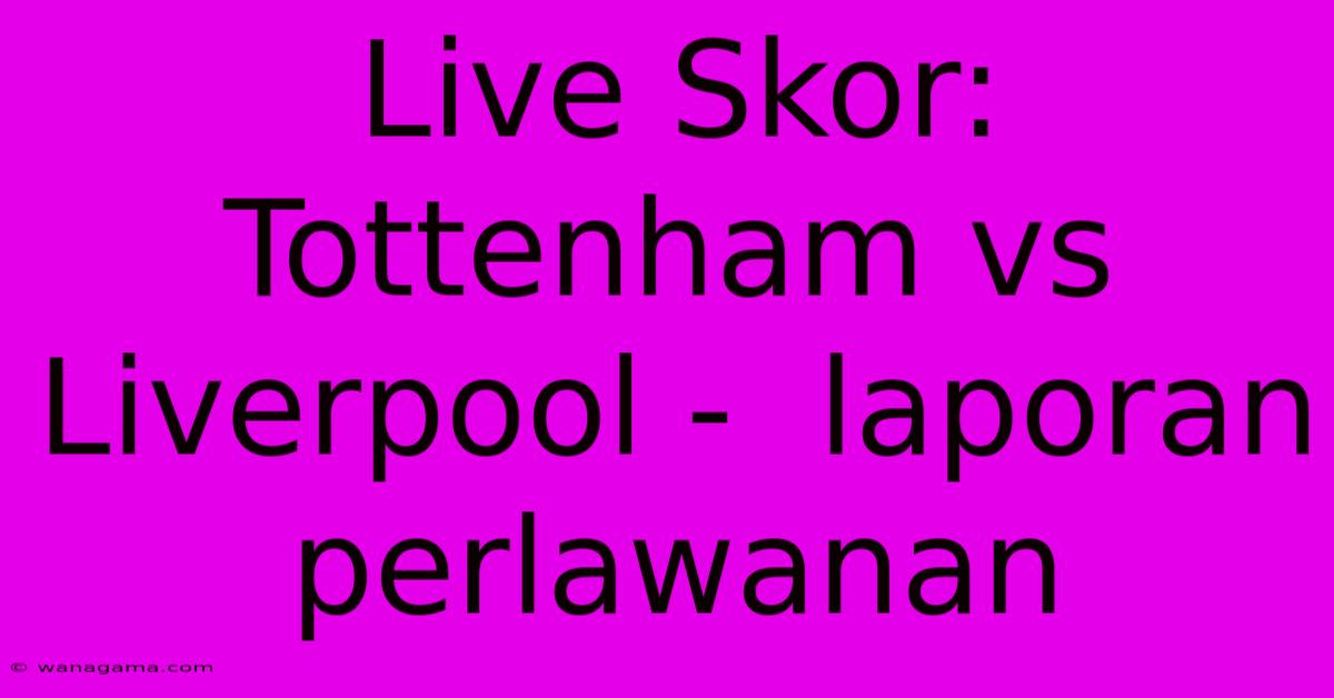 Live Skor: Tottenham Vs Liverpool -  Laporan Perlawanan