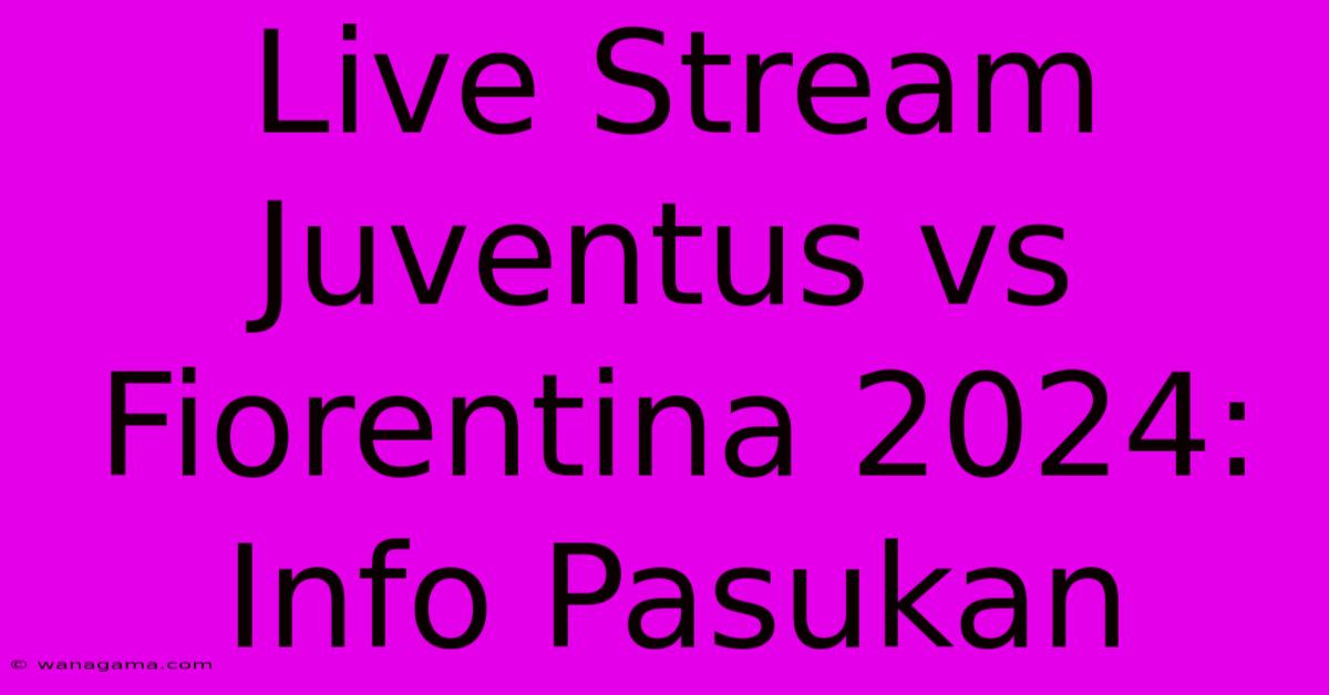 Live Stream Juventus Vs Fiorentina 2024: Info Pasukan