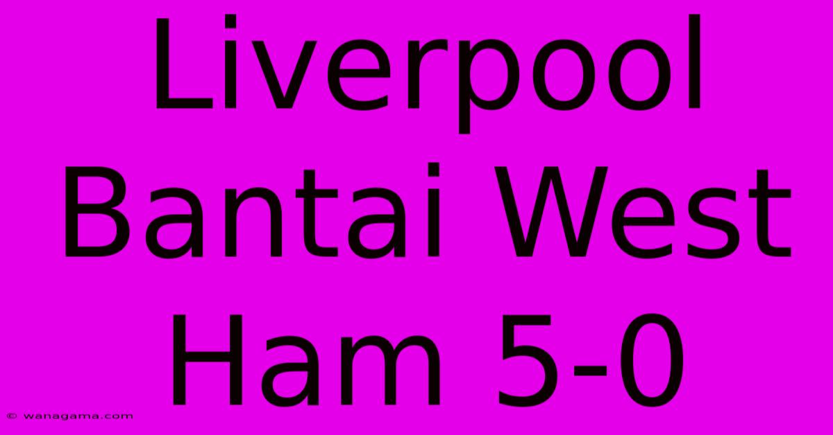 Liverpool Bantai West Ham 5-0