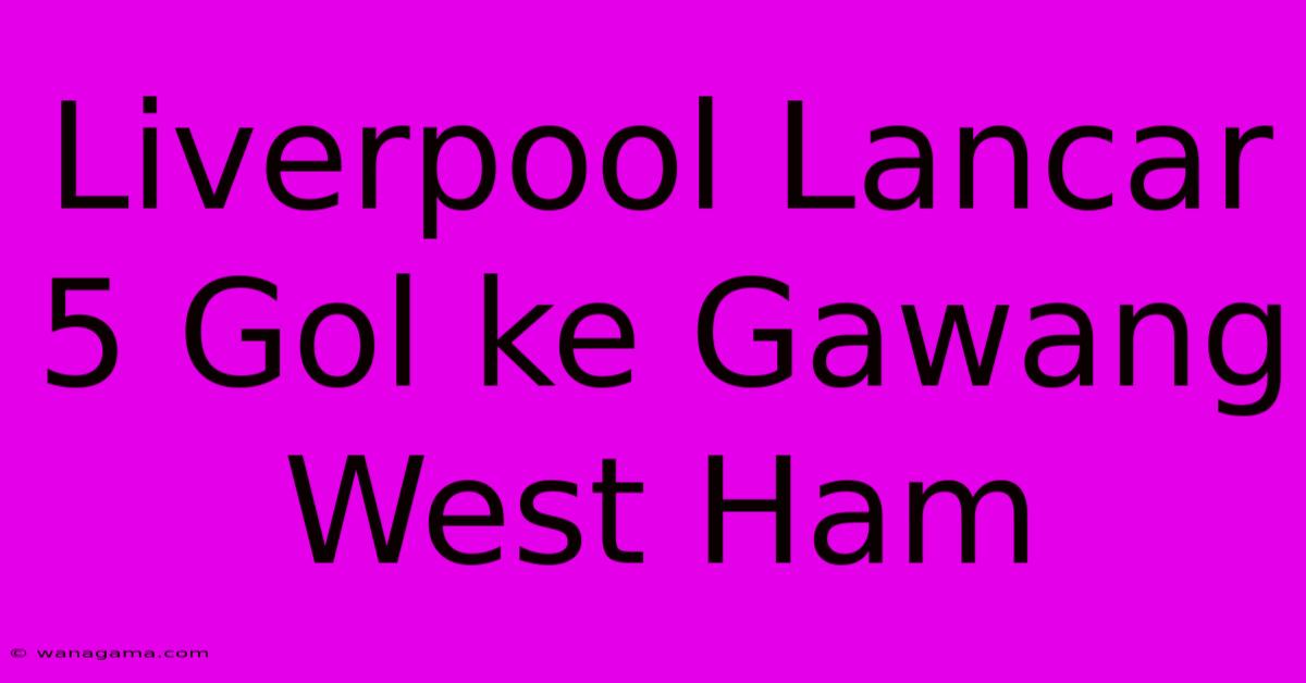 Liverpool Lancar 5 Gol Ke Gawang West Ham