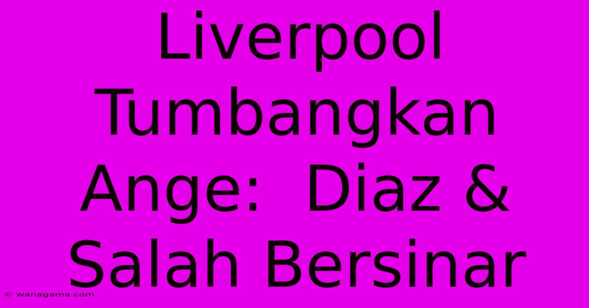 Liverpool Tumbangkan Ange:  Diaz & Salah Bersinar