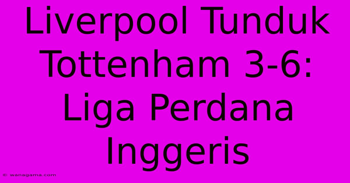 Liverpool Tunduk Tottenham 3-6: Liga Perdana Inggeris