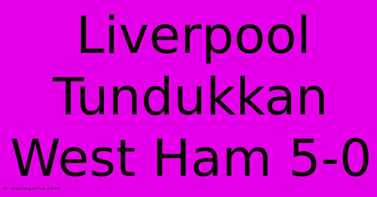 Liverpool Tundukkan West Ham 5-0