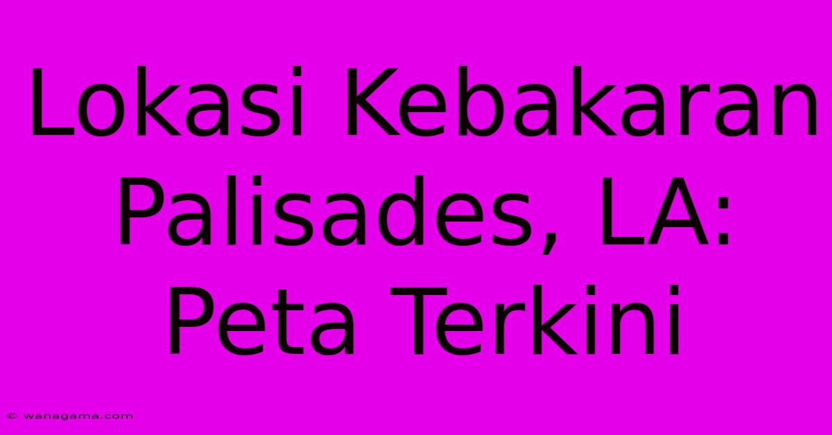 Lokasi Kebakaran Palisades, LA: Peta Terkini