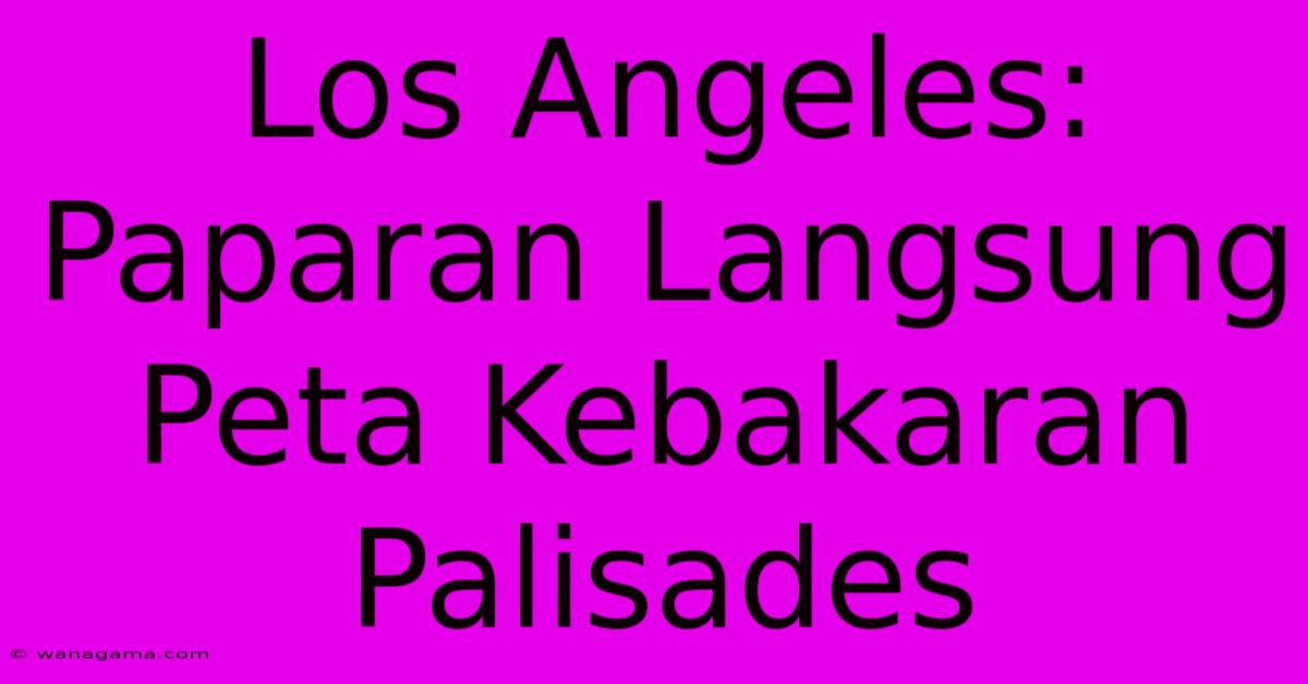 Los Angeles: Paparan Langsung Peta Kebakaran Palisades