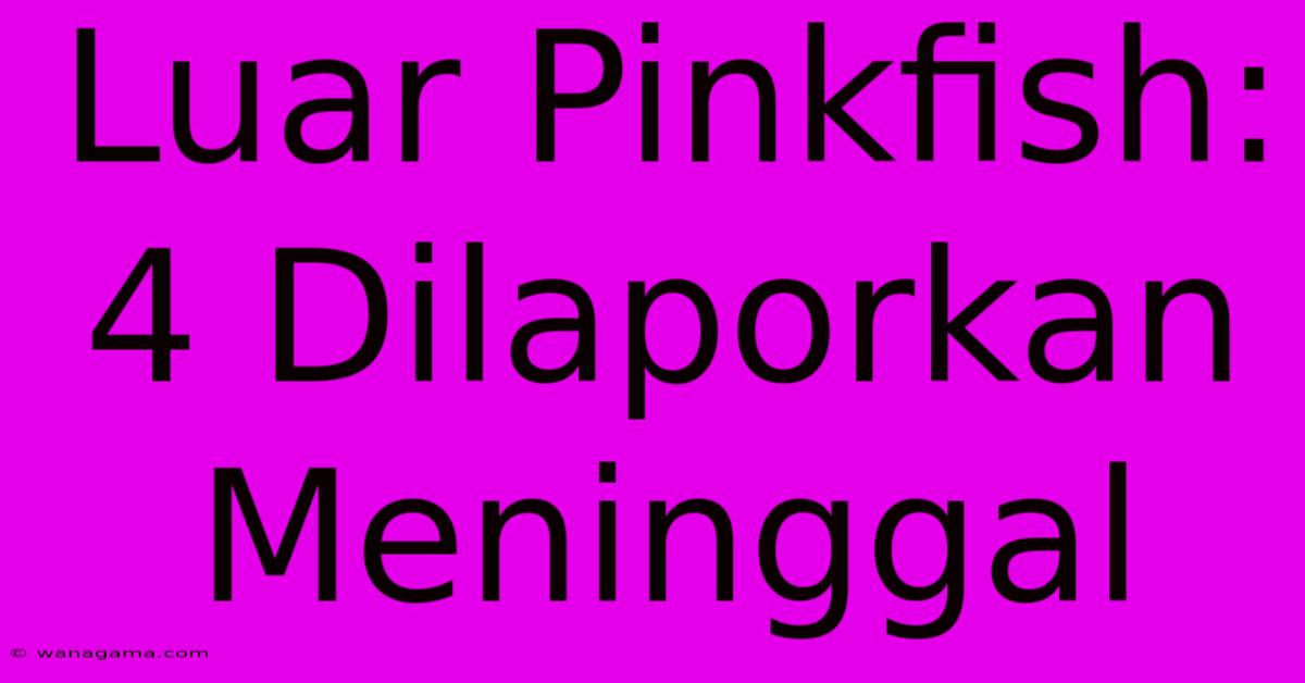 Luar Pinkfish: 4 Dilaporkan Meninggal