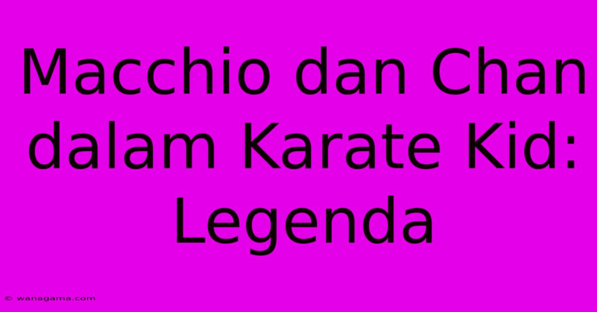 Macchio Dan Chan Dalam Karate Kid: Legenda Macchio Dan Chan Dalam Karate Kid: Legenda