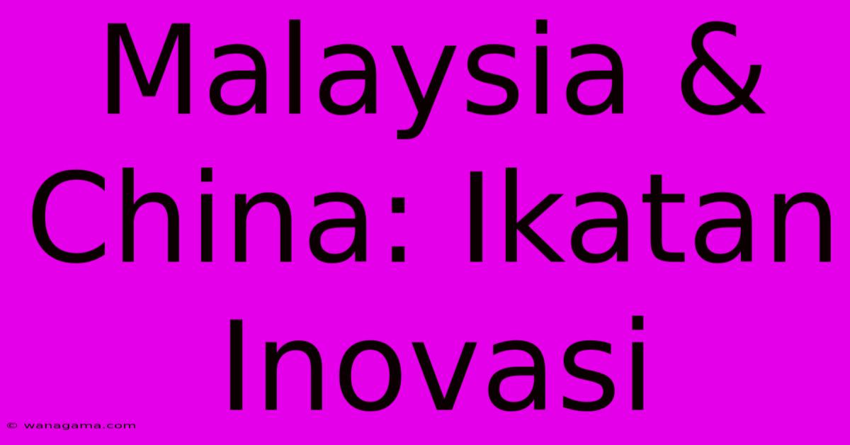 Malaysia & China: Ikatan Inovasi Malaysia & China: Ikatan Inovasi