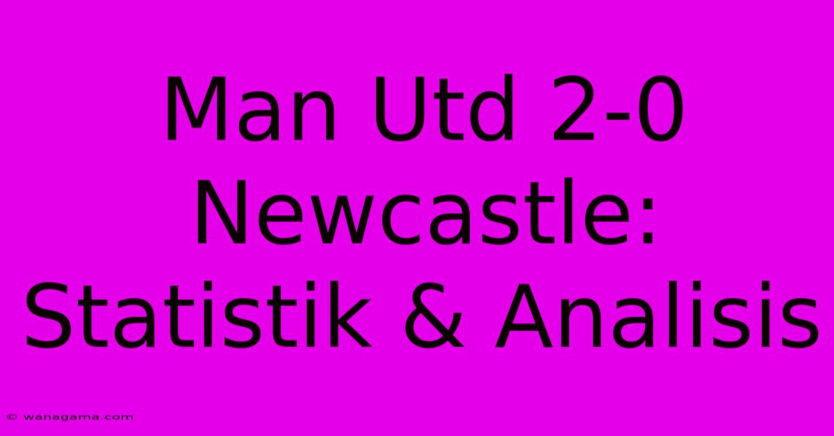 Man Utd 2-0 Newcastle: Statistik & Analisis