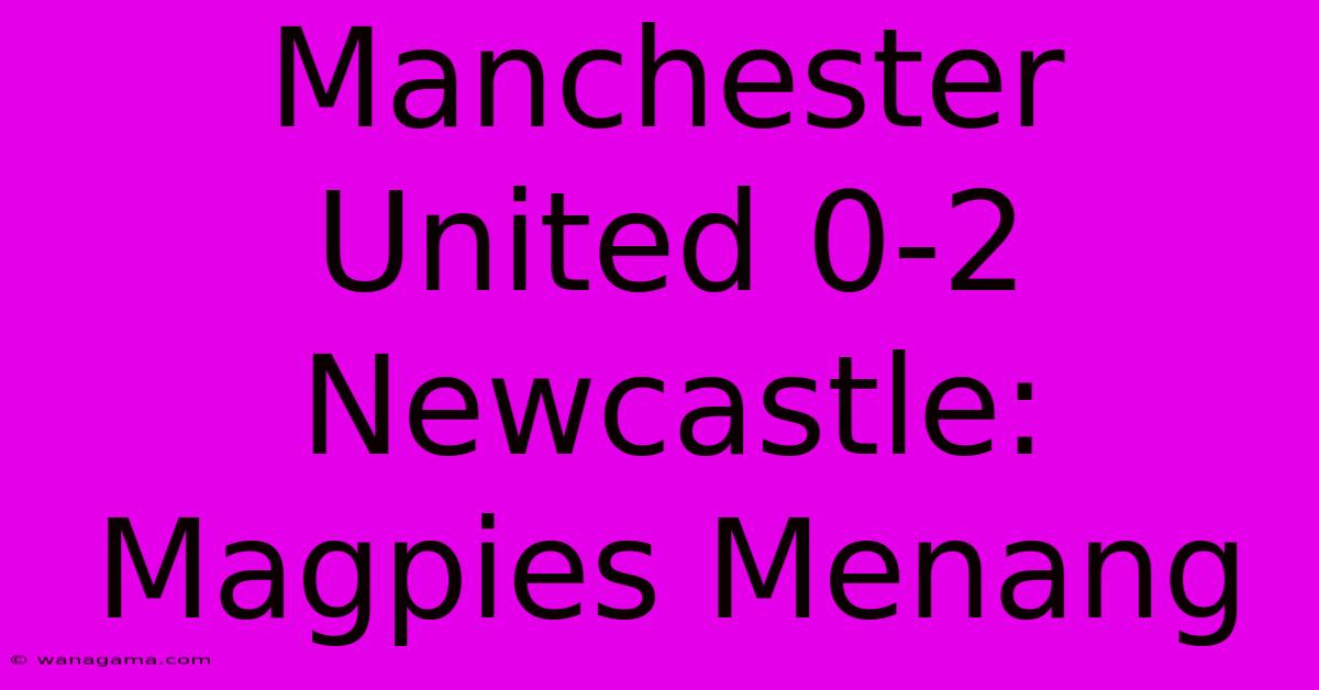 Manchester United 0-2 Newcastle: Magpies Menang