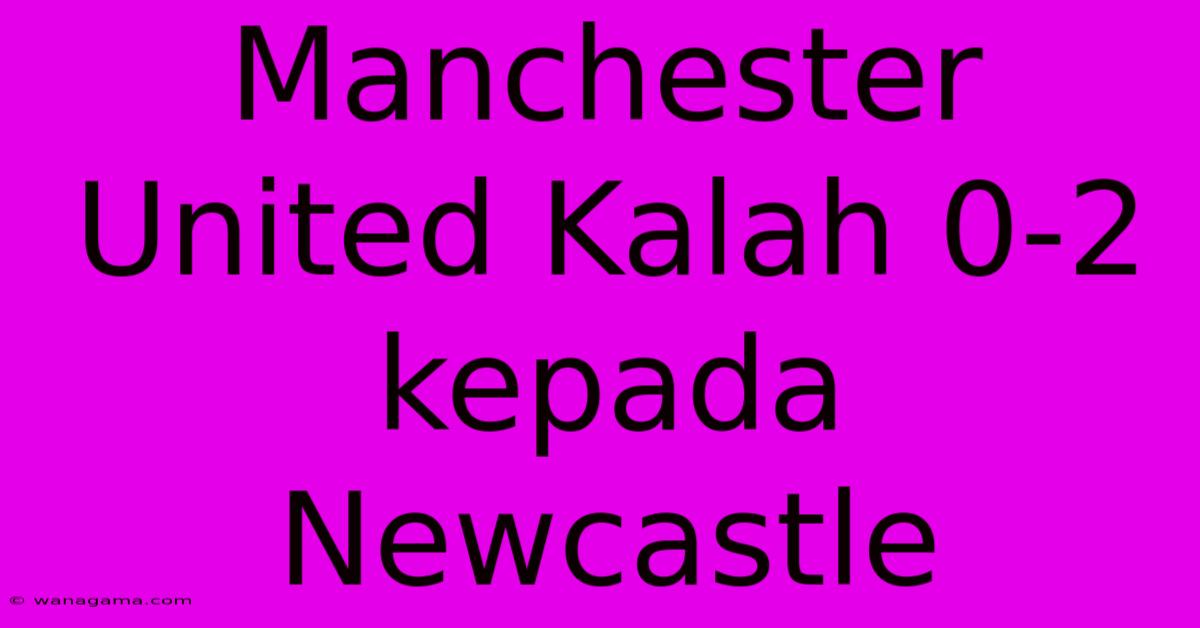 Manchester United Kalah 0-2 Kepada Newcastle