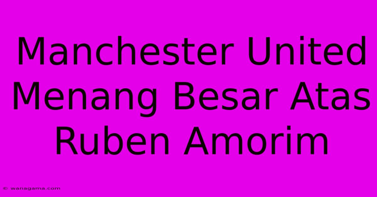 Manchester United Menang Besar Atas Ruben Amorim