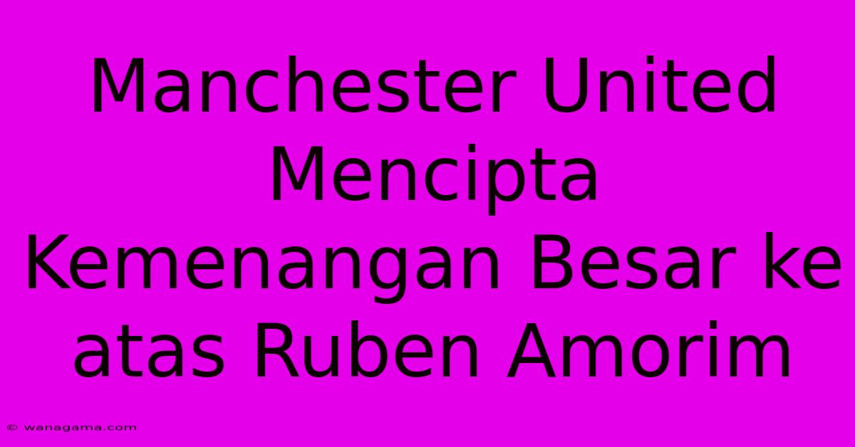 Manchester United Mencipta Kemenangan Besar Ke Atas Ruben Amorim